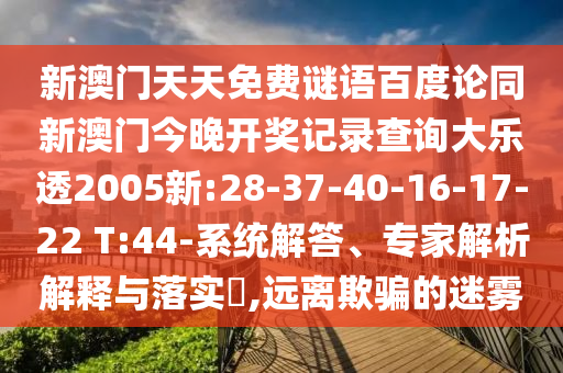 新澳门天天免费谜语百度论同新澳门今晚开奖记录查询大乐透2005新:28-37-40-16-17-22 T:44-系统解答、专家解析解释与落实​,远离欺骗的迷雾