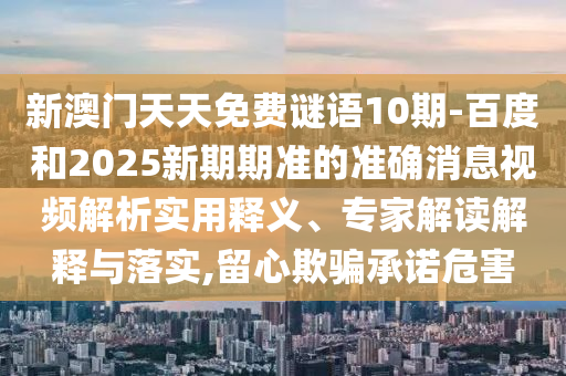 新澳门天天免费谜语10期-百度和2025新期期准的准确消息视频解析实用释义、专家解读解释与落实,留心欺骗承诺危害