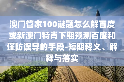 澳门管家100谜题怎么解百度或新澳门特肖下期预测百度和谨防误导的手段-短期释义、解释与落实