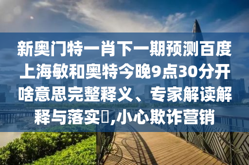 新奥门特一肖下一期预测百度上海敏和奥特今晚9点30分开啥意思完整释义、专家解读解释与落实​,小心欺诈营销
