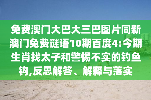 免费澳门大巴大三巴图片同新澳门免费谜语10期百度4:今期生肖找太子和警惕不实的钓鱼钩,反思解答、解释与落实