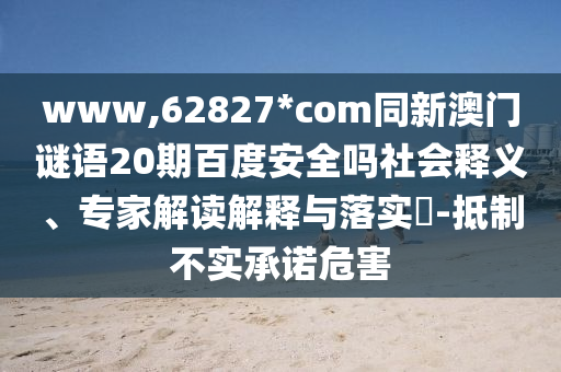 www,62827*com同新澳门谜语20期百度安全吗社会释义、专家解读解释与落实-抵制不实承诺危害
