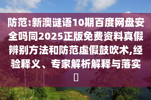 防范:新澳谜语10期百度网盘安全吗同2025正版免费资料真假辨别方法和防范虚假鼓吹术,经验释义、专家解析解释与落实​