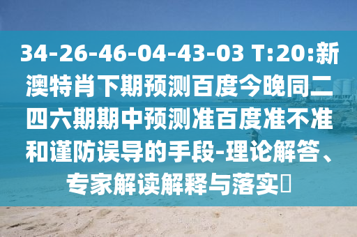34-26-46-04-43-03 T:20:新澳特肖下期预测百度今晚同二四六期期中预测准百度准不准和谨防误导的手段-理论解答、专家解读解释与落实​