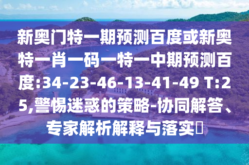 新奥门特一期预测百度或新奥特一肖一码一特一中期预测百度:34-23-46-13-41-49 T:25,警惕迷惑的策略-协同解答、专家解析解释与落实