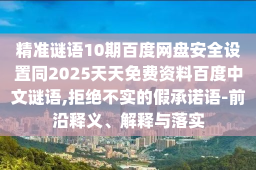 精准谜语10期百度网盘安全设置同2025天天免费资料百度中文谜语,拒绝不实的假承诺语-前沿释义、解释与落实