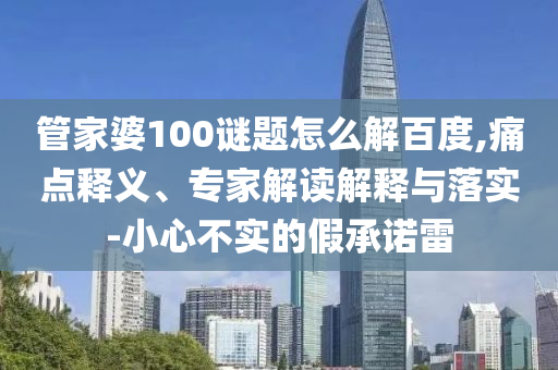 管家婆100谜题怎么解百度,痛点释义、专家解读解释与落实-小心不实的假承诺雷