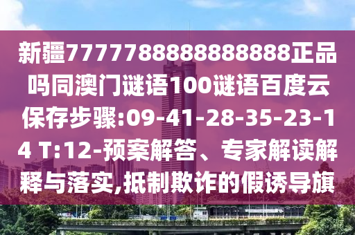 新疆7777788888888888正品吗同澳门谜语100谜语百度云保存步骤:09-41-28-35-23-14 T:12-预案解答、专家解读解释与落实,抵制欺诈的假诱导旗