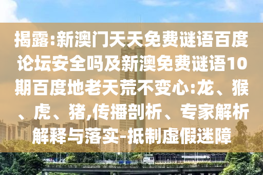 揭露:新澳门天天免费谜语百度论坛安全吗及新澳免费谜语10期百度地老天荒不变心:龙、猴、虎、猪,传播剖析、专家解析解释与落实-抵制虚假迷障