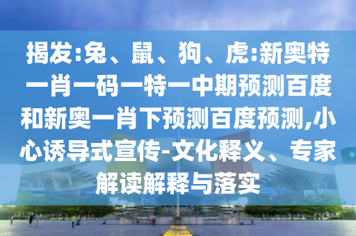 揭发:兔、鼠、狗、虎:新奥特一肖一码一特一中期预测百度和新奥一肖下预测百度预测,小心诱导式宣传-文化释义、专家解读解释与落实