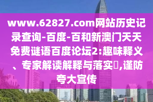 www.62827.com网站历史记录查询-百度-百和新澳门天天免费谜语百度论坛2:趣味释义、专家解读解释与落实,谨防夸大宣传