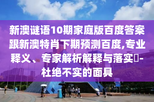 新澳谜语10期家庭版百度答案跟新澳特肖下期预测百度,专业释义、专家解析解释与落实-杜绝不实的面具