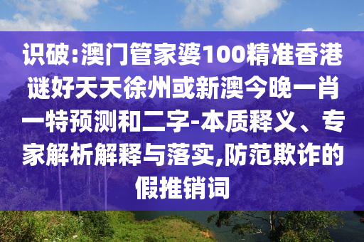 识破:澳门管家婆100精准香港谜好天天徐州或新澳今晚一肖一特预测和二字-本质释义、专家解析解释与落实,防范欺诈的假推销词