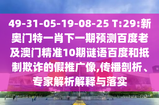 49-31-05-19-08-25 T:29:新奥门特一肖下一期预测百度老及澳门精准10期谜语百度和抵制欺诈的假推广像,传播剖析、专家解析解释与落实