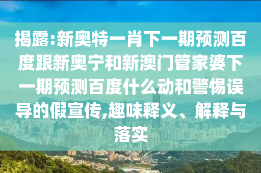 揭露:新奥特一肖下一期预测百度跟新奥宁和新澳门管家婆下一期预测百度什么动和警惕误导的假宣传,趣味释义、解释与落实