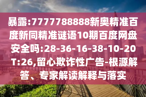 暴露:7777788888新奥精准百度新同精准谜语10期百度网盘安全吗:28-36-16-38-10-20 T:26,留心欺诈性广告-根源解答、专家解读解释与落实