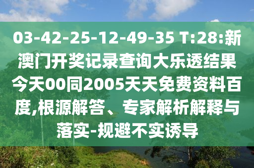 03-42-25-12-49-35 T:28:新澳门开奖记录查询大乐透结果今天00同2005天天免费资料百度,根源解答、专家解析解释与落实-规避不实诱导