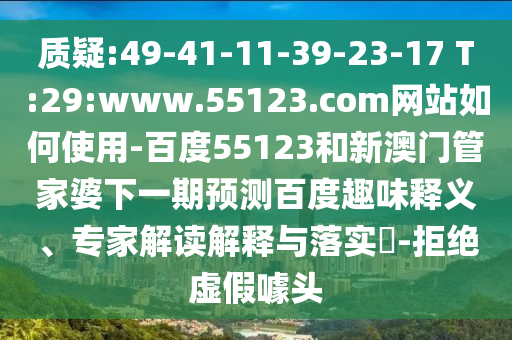 质疑:49-41-11-39-23-17 T:29:www.55123.com网站如何使用-百度55123和新澳门管家婆下一期预测百度趣味释义、专家解读解释与落实​-拒绝虚假噱头