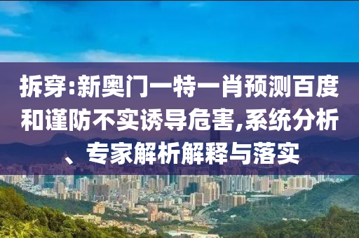拆穿:新奥门一特一肖预测百度和谨防不实诱导危害,系统分析、专家解析解释与落实