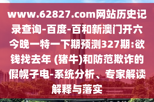 www.62827.com网站历史记录查询-百度-百和新澳门开六今晚一特一下期预测327期:欲钱找去年 (猪牛)和防范欺诈的假幌子电-系统分析、专家解读解释与落实