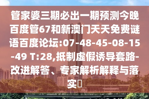管家婆三期必出一期预测今晚百度管67和新澳门天天免费谜语百度论坛:07-48-45-08-15-49 T:28,抵制虚假诱导套路-改进解答、专家解析解释与落实