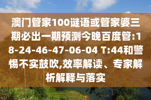 澳门管家100谜语或管家婆三期必出一期预测今晚百度管:18-24-46-47-06-04 T:44和警惕不实鼓吹,效率解读、专家解析解释与落实