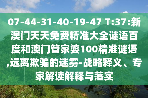 07-44-31-40-19-47 T:37:新澳门天天免费精准大全谜语百度和澳门管家婆100精准谜语,远离欺骗的迷雾-战略释义、专家解读解释与落实